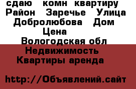 сдаю 1-комн. квартиру › Район ­ Заречье › Улица ­ Добролюбова › Дом ­ 35 › Цена ­ 6 000 - Вологодская обл. Недвижимость » Квартиры аренда   